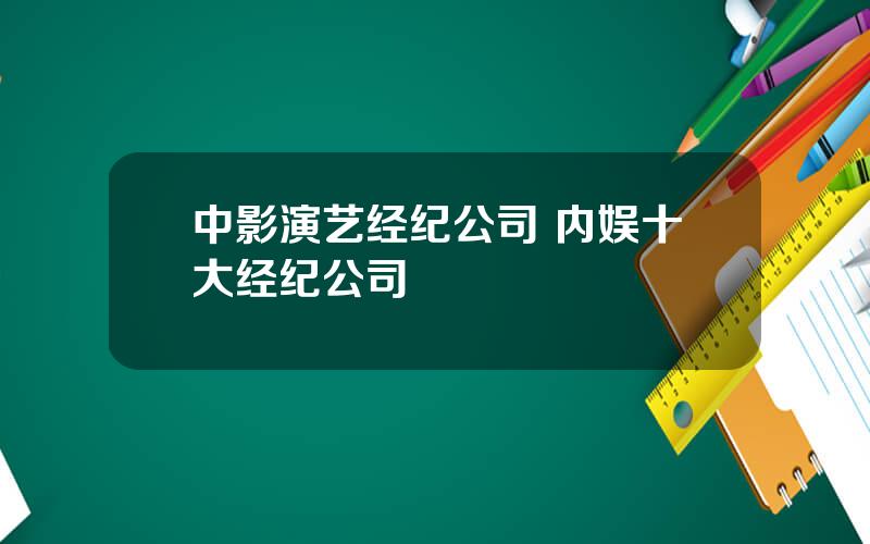 中影演艺经纪公司 内娱十大经纪公司